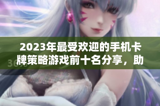 2023年最受欢迎的手机卡牌策略游戏前十名分享，助你轻松选择最佳游戏体验