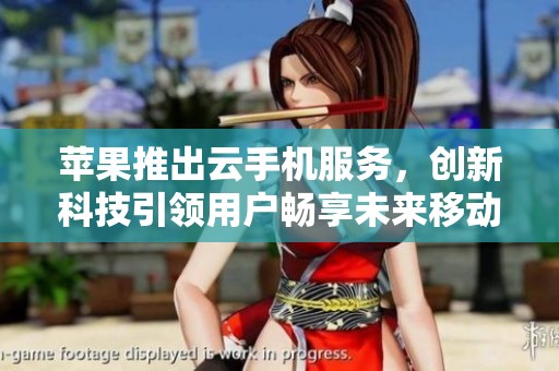 苹果推出云手机服务，创新科技引领用户畅享未来移动体验与游戏乐趣