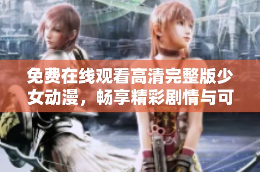 免费在线观看高清完整版少女动漫，畅享精彩剧情与可爱角色