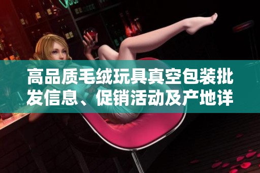 高品质毛绒玩具真空包装批发信息、促销活动及产地详解，尽在这里等你发现！