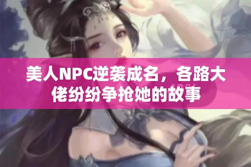 美人NPC逆袭成名，各路大佬纷纷争抢她的故事