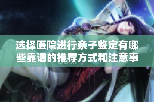 选择医院进行亲子鉴定有哪些靠谱的推荐方式和注意事项