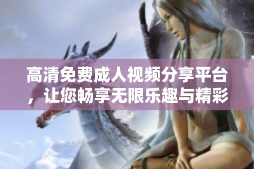 高清免费成人视频分享平台，让您畅享无限乐趣与精彩内容