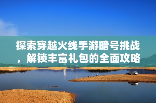 探索穿越火线手游暗号挑战，解锁丰富礼包的全面攻略与秘籍揭秘