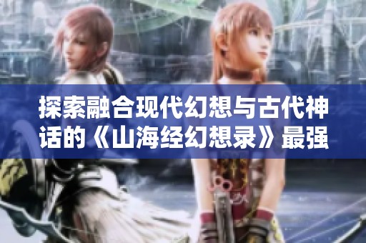 探索融合现代幻想与古代神话的《山海经幻想录》最强阵容，重塑胜利之道