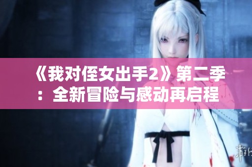 《我对侄女出手2》第二季：全新冒险与感动再启程