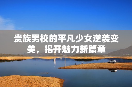 贵族男校的平凡少女逆袭变美，揭开魅力新篇章