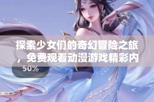 探索少女们的奇幻冒险之旅，免费观看动漫游戏精彩内容