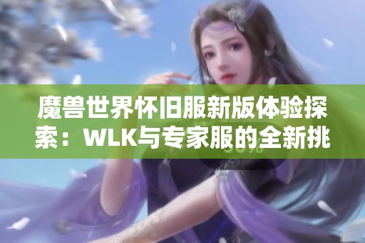 魔兽世界怀旧服新版体验探索：WLK与专家服的全新挑战与冒险之路