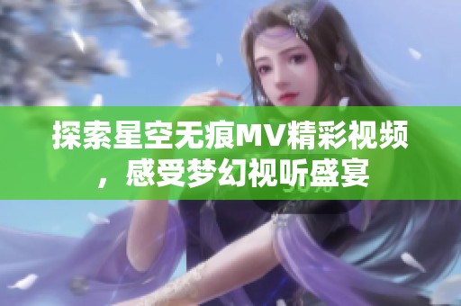 探索星空无痕MV精彩视频，感受梦幻视听盛宴
