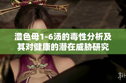 澧色母1-6汤的毒性分析及其对健康的潜在威胁研究
