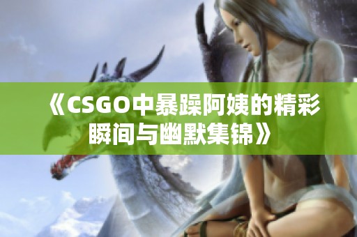 《CSGO中暴躁阿姨的精彩瞬间与幽默集锦》