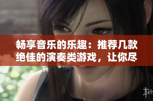 畅享音乐的乐趣：推荐几款绝佳的演奏类游戏，让你尽情发挥才华