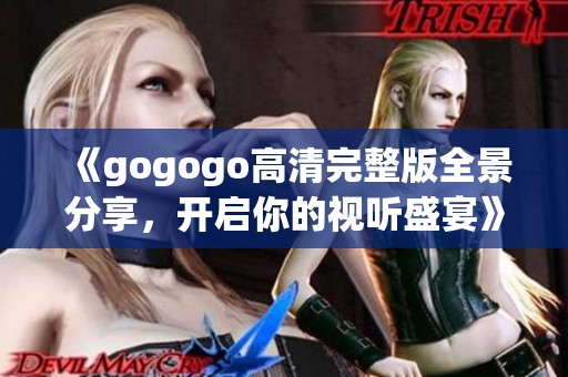 《gogogo高清完整版全景分享，开启你的视听盛宴》