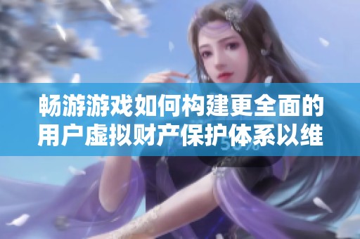 畅游游戏如何构建更全面的用户虚拟财产保护体系以维护玩家权益与资产安全
