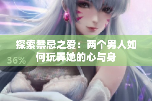 探索禁忌之爱：两个男人如何玩弄她的心与身