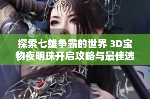 探索七雄争霸的世界 3D宝物夜明珠开启攻略与最佳选择推荐
