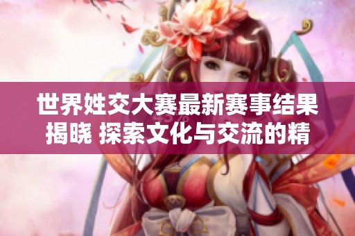 世界姓交大赛最新赛事结果揭晓 探索文化与交流的精彩瞬间