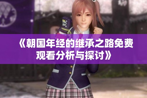 《朝国年经的继承之路免费观看分析与探讨》