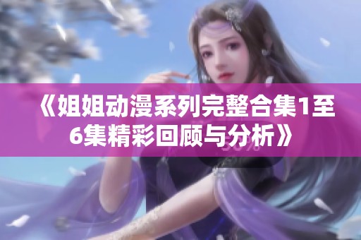 《姐姐动漫系列完整合集1至6集精彩回顾与分析》