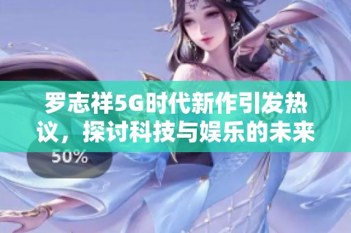 罗志祥5G时代新作引发热议，探讨科技与娱乐的未来发展趋势