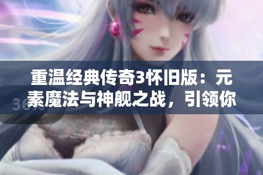 重温经典传奇3怀旧版：元素魔法与神舰之战，引领你再续英雄传奇之路