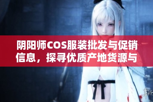 阴阳师COS服装批发与促销信息，探寻优质产地货源与价格优惠