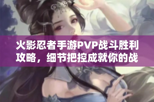 火影忍者手游PVP战斗胜利攻略，细节把控成就你的战场辉煌