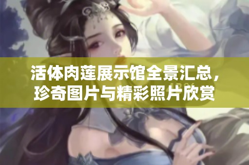 活体肉莲展示馆全景汇总，珍奇图片与精彩照片欣赏