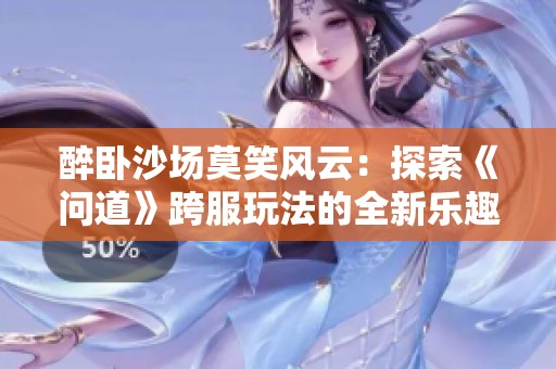 醉卧沙场莫笑风云：探索《问道》跨服玩法的全新乐趣与策略解析