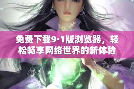 免费下载9·1版浏览器，轻松畅享网络世界的新体验