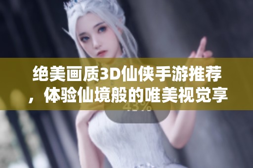 绝美画质3D仙侠手游推荐，体验仙境般的唯美视觉享受与奇幻冒险之旅