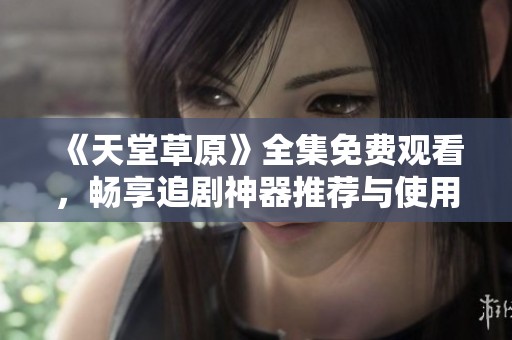《天堂草原》全集免费观看，畅享追剧神器推荐与使用指南
