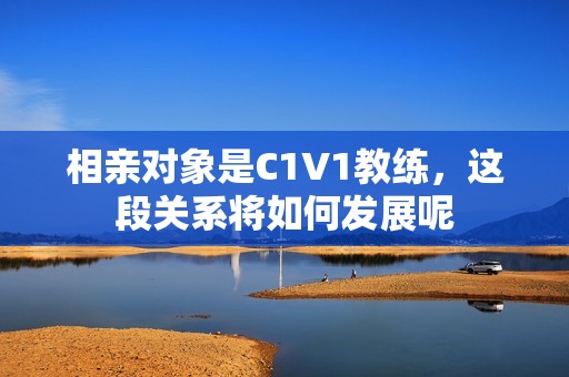 相亲对象是C1V1教练，这段关系将如何发展呢