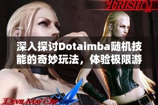 深入探讨Dotaimba随机技能的奇妙玩法，体验极限游戏带来的无穷乐趣与创意挑战