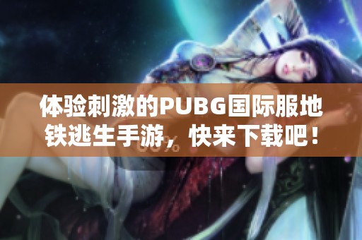 体验刺激的PUBG国际服地铁逃生手游，快来下载吧！