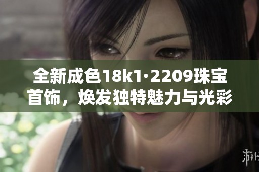 全新成色18k1·2209珠宝首饰，焕发独特魅力与光彩