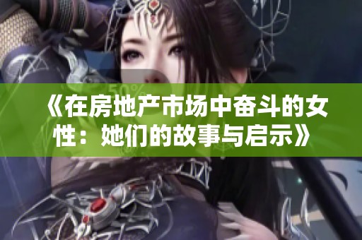 《在房地产市场中奋斗的女性：她们的故事与启示》