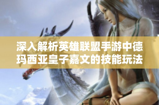 深入解析英雄联盟手游中德玛西亚皇子嘉文的技能玩法与战斗力优劣势分析