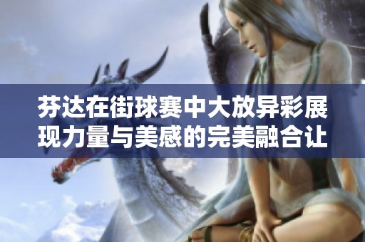 芬达在街球赛中大放异彩展现力量与美感的完美融合让人叹为观止
