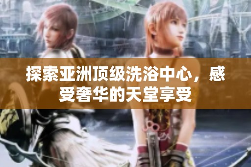 探索亚洲顶级洗浴中心，感受奢华的天堂享受