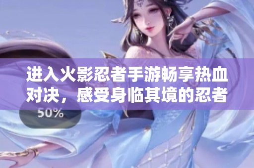 进入火影忍者手游畅享热血对决，感受身临其境的忍者世界魅力与激情