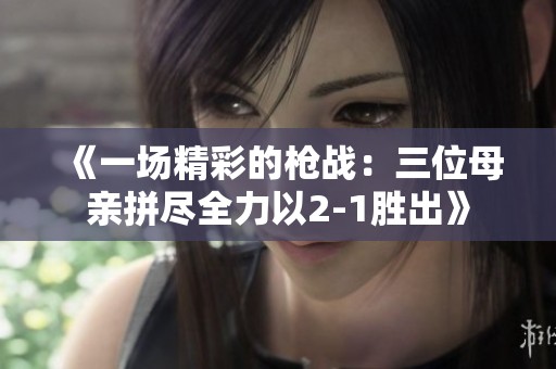 《一场精彩的枪战：三位母亲拼尽全力以2-1胜出》