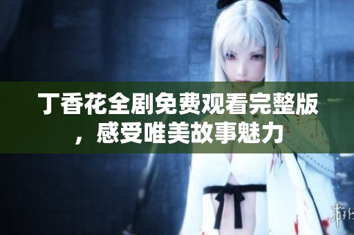 丁香花全剧免费观看完整版，感受唯美故事魅力