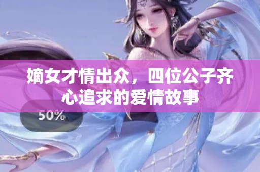嫡女才情出众，四位公子齐心追求的爱情故事