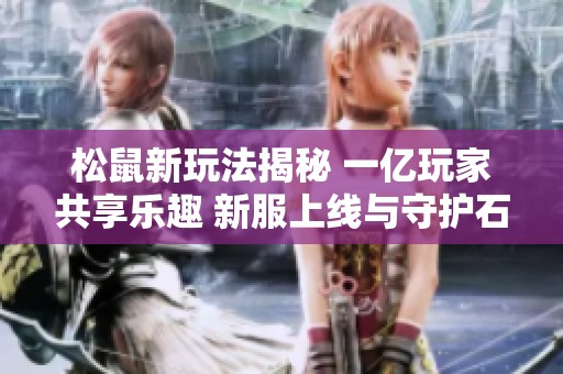 松鼠新玩法揭秘 一亿玩家共享乐趣 新服上线与守护石全面解析