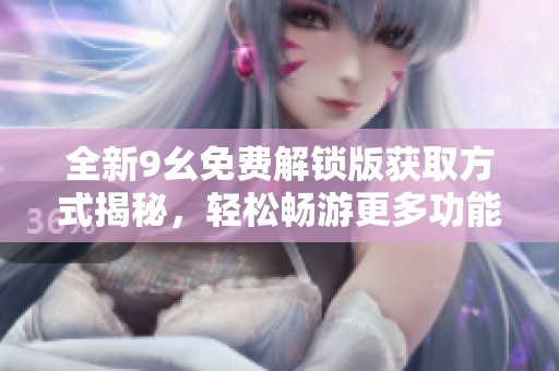 全新9幺免费解锁版获取方式揭秘，轻松畅游更多功能