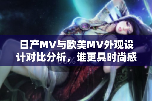日产MV与欧美MV外观设计对比分析，谁更具时尚感和实用性
