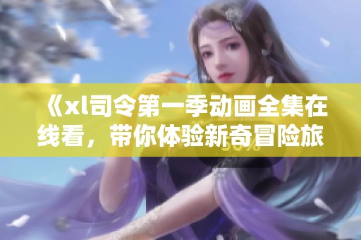 《xl司令第一季动画全集在线看，带你体验新奇冒险旅程》