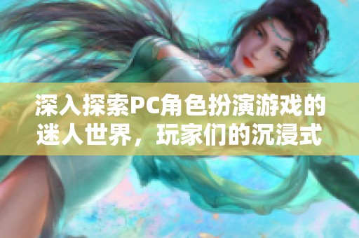 深入探索PC角色扮演游戏的迷人世界，玩家们的沉浸式体验与魅力揭秘